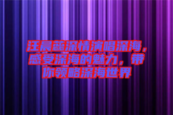 汪晨蕊深情演唱深海，感受深海的魅力，帶你領(lǐng)略深海世界