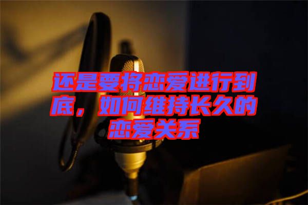 還是要將戀愛進行到底，如何維持長久的戀愛關系