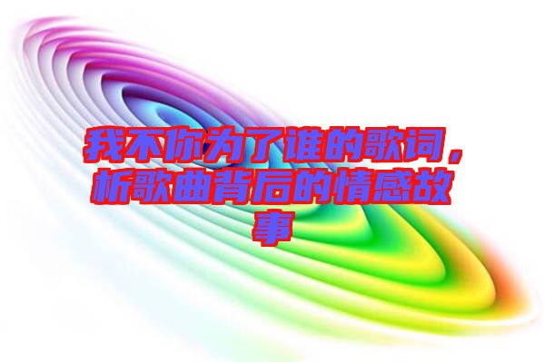 我不你為了誰的歌詞，析歌曲背后的情感故事