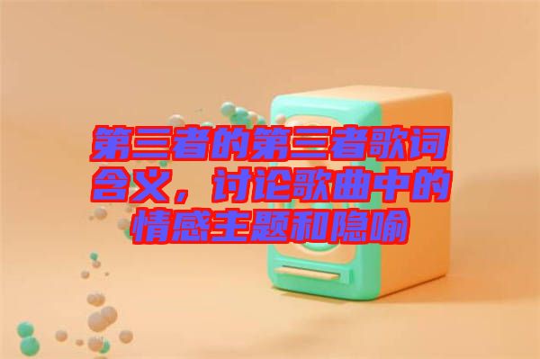 第三者的第三者歌詞含義，討論歌曲中的情感主題和隱喻