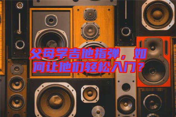 父母學(xué)吉他指彈，如何讓他們輕松入門？