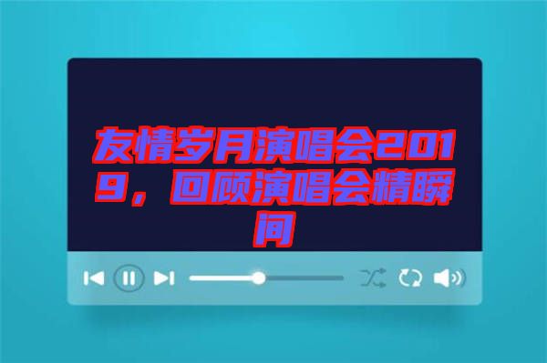 友情歲月演唱會(huì)2019，回顧演唱會(huì)精瞬間