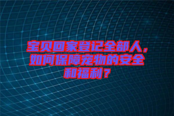 寶貝回家登記全部人，如何保障寵物的安全和福利？