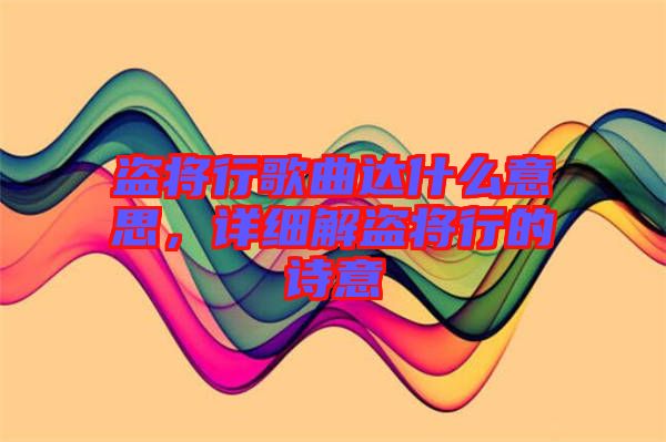 盜將行歌曲達(dá)什么意思，詳細(xì)解盜將行的詩(shī)意