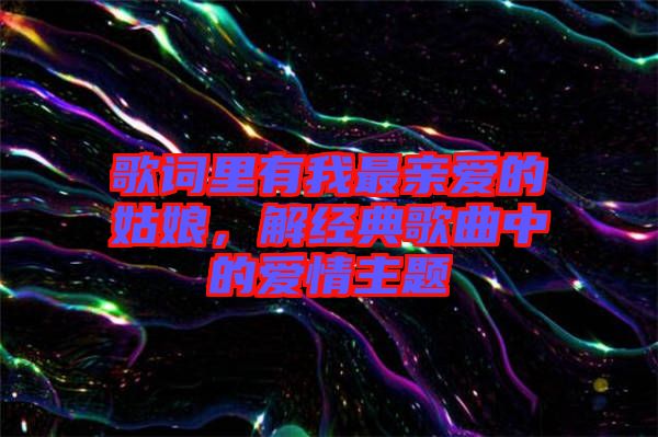 歌詞里有我最親愛的姑娘，解經(jīng)典歌曲中的愛情主題