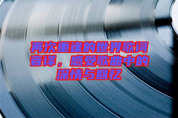 再次重逢的世界歌詞音譯，感受歌曲中的深情與回憶