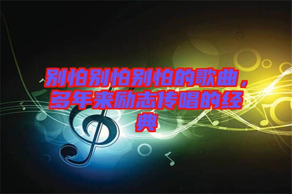 別怕別怕別怕的歌曲，多年來(lái)勵(lì)志傳唱的經(jīng)典