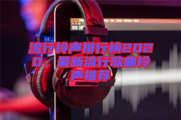 流行鈴聲排行榜2020，最新流行歌曲鈴聲推薦