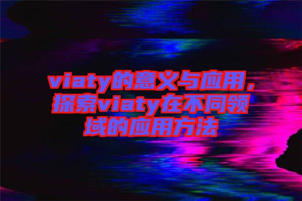 viaty的意義與應(yīng)用，探索viaty在不同領(lǐng)域的應(yīng)用方法