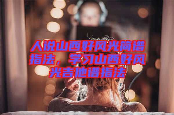 人說山西好風光簡譜指法，學習山西好風光吉他譜指法