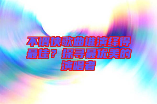 不謂俠歌曲誰演繹得最佳？探尋最優(yōu)美的演唱者