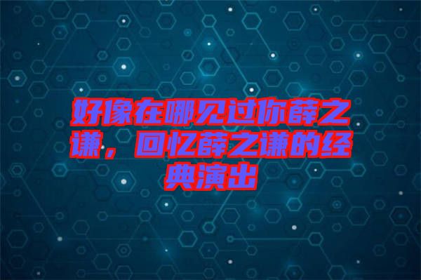 好像在哪見過你薛之謙，回憶薛之謙的經(jīng)典演出