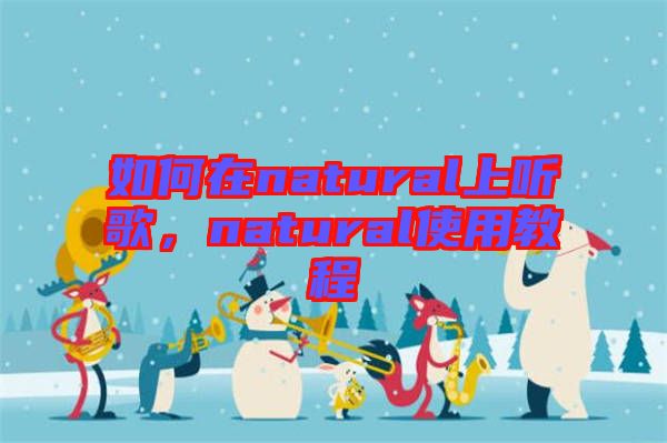 如何在natural上聽(tīng)歌，natural使用教程