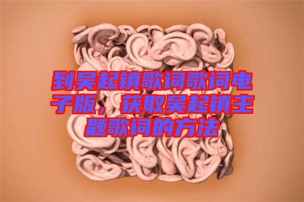 到吳起鎮(zhèn)歌詞歌詞電子版，獲取吳起鎮(zhèn)主題歌詞的方法