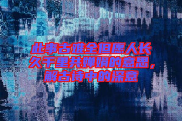 此事古難全但愿人長久千里共嬋娟的意思，解古詩中的深意