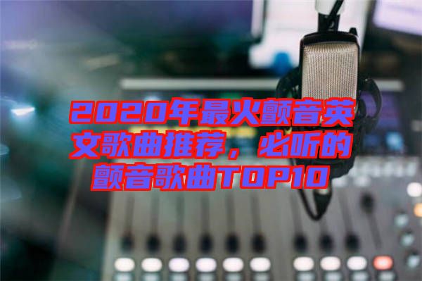 2020年最火顫音英文歌曲推薦，必聽的顫音歌曲TOP10