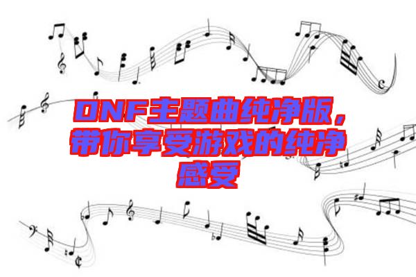 DNF主題曲純凈版，帶你享受游戲的純凈感受