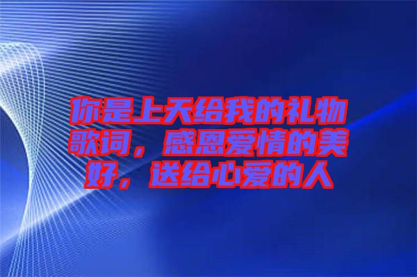 你是上天給我的禮物歌詞，感恩愛情的美好，送給心愛的人