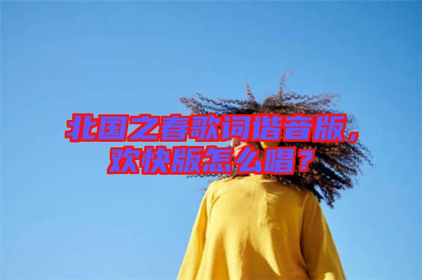 北國之春歌詞諧音版，歡快版怎么唱？