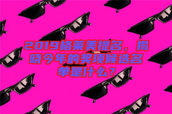 2019格萊美提名，揭曉今年的獎項候選名單是什么？