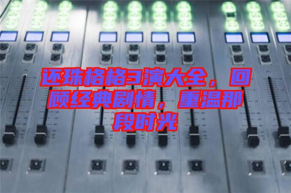 還珠格格3演大全，回顧經典劇情，重溫那段時光