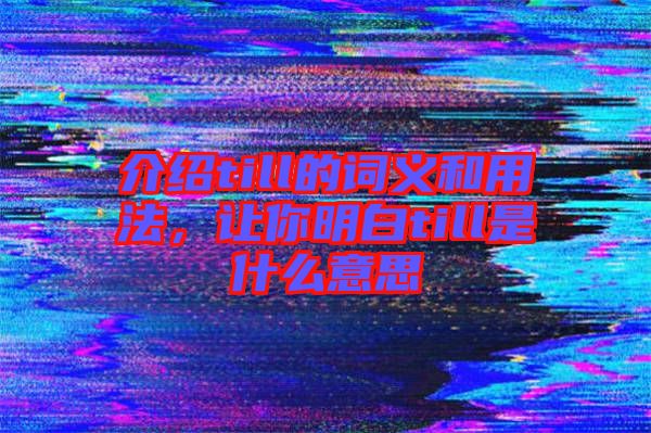 介紹till的詞義和用法，讓你明白till是什么意思