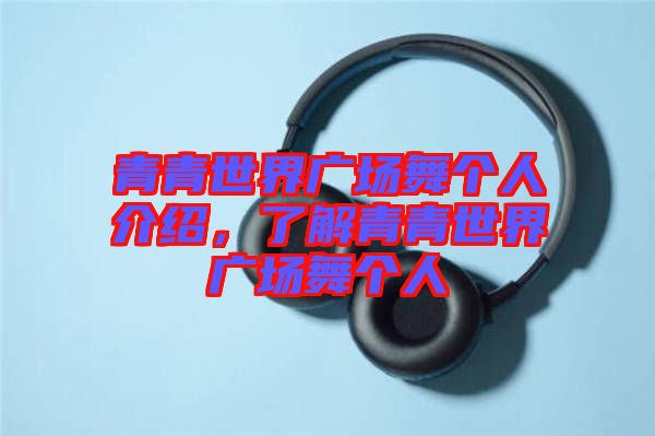 青青世界廣場舞個人介紹，了解青青世界廣場舞個人