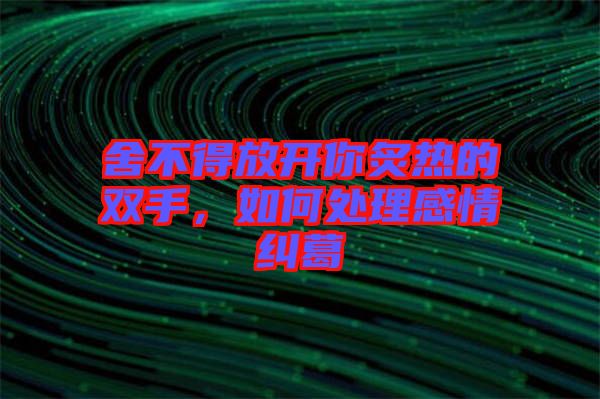 舍不得放開你炙熱的雙手，如何處理感情糾葛