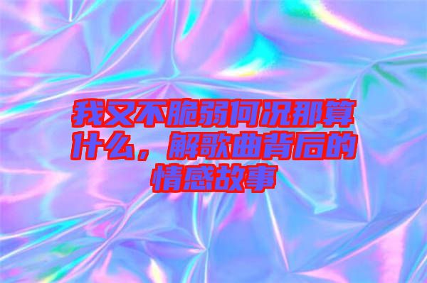 我又不脆弱何況那算什么，解歌曲背后的情感故事