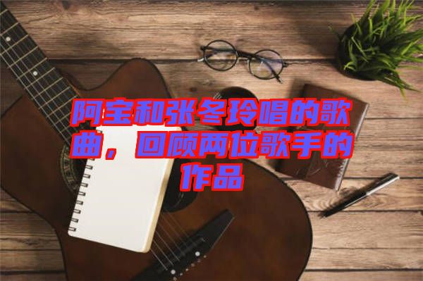 阿寶和張冬玲唱的歌曲，回顧兩位歌手的作品