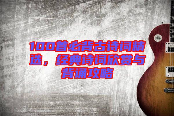 100首必背古詩(shī)詞精選，經(jīng)典詩(shī)詞欣賞與背誦攻略