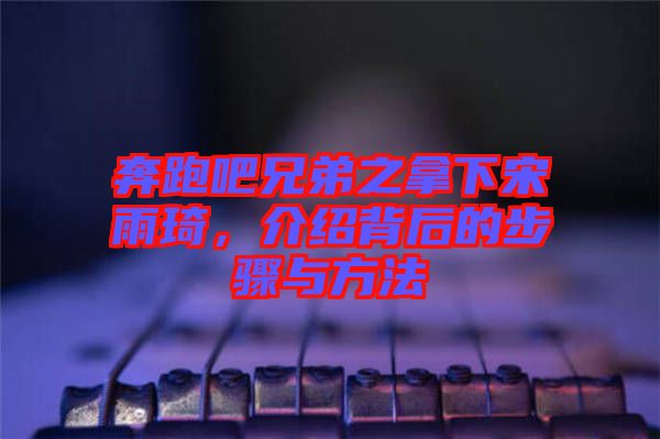 奔跑吧兄弟之拿下宋雨琦，介紹背后的步驟與方法