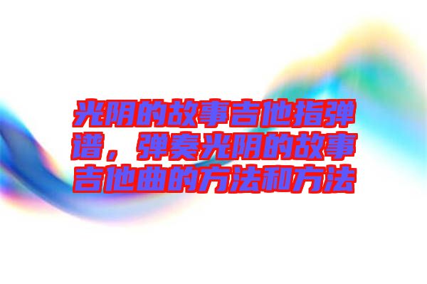 光陰的故事吉他指彈譜，彈奏光陰的故事吉他曲的方法和方法