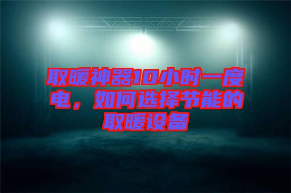 取暖神器10小時一度電，如何選擇節(jié)能的取暖設備