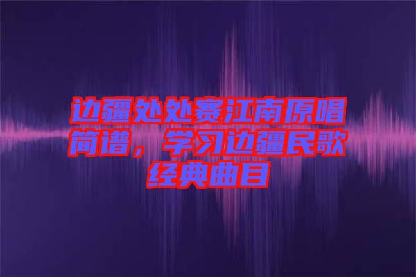 邊疆處處賽江南原唱簡譜，學習邊疆民歌經(jīng)典曲目