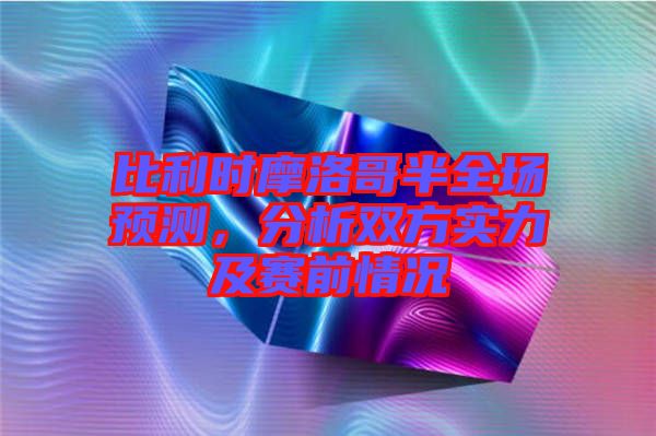 比利時摩洛哥半全場預(yù)測，分析雙方實力及賽前情況