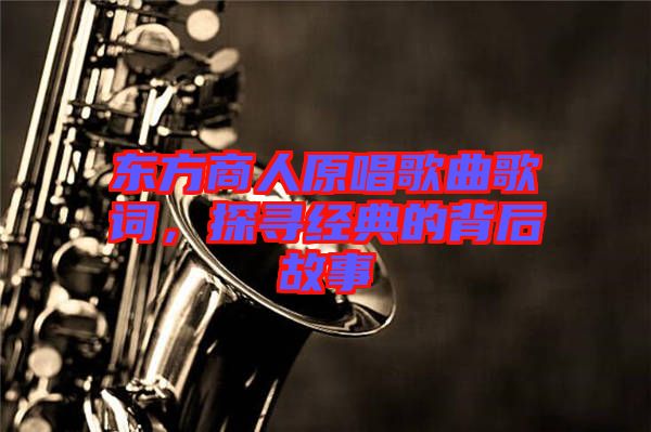 東方商人原唱歌曲歌詞，探尋經(jīng)典的背后故事