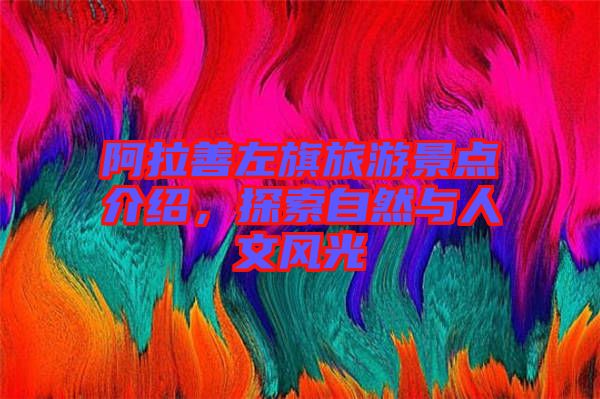 阿拉善左旗旅游景點(diǎn)介紹，探索自然與人文風(fēng)光