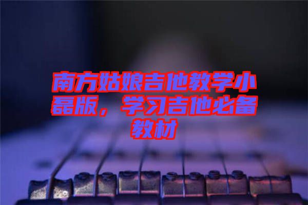 南方姑娘吉他教學(xué)小磊版，學(xué)習(xí)吉他必備教材