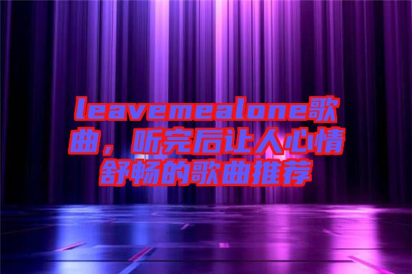 leavemealone歌曲，聽完后讓人心情舒暢的歌曲推薦