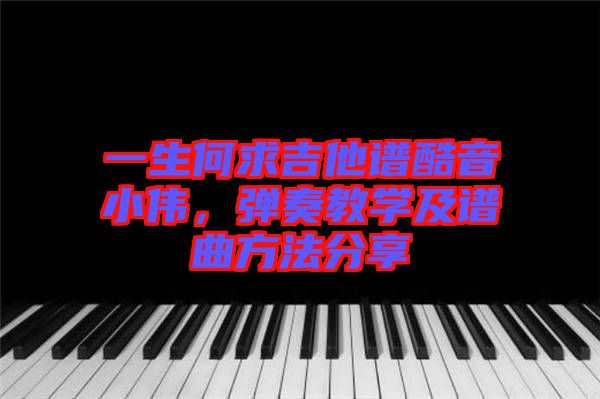 一生何求吉他譜酷音小偉，彈奏教學及譜曲方法分享