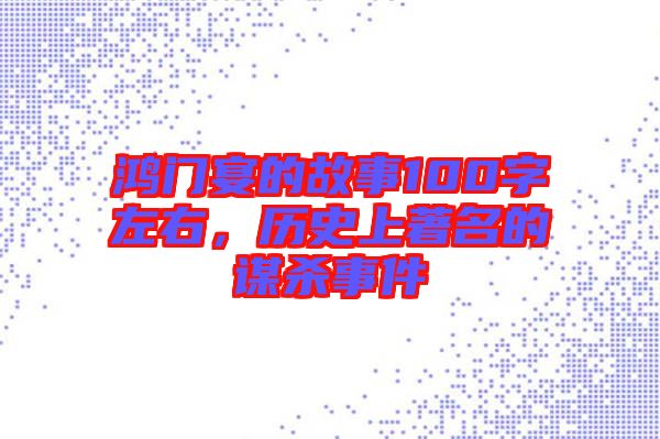 鴻門宴的故事100字左右，歷史上著名的謀殺事件