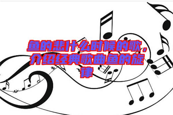 魚的悲什么時候的歌，介紹經典歌曲魚的旋律