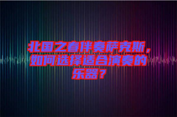 北國之春伴奏薩克斯，如何選擇適合演奏的樂器？