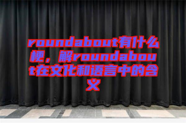 roundabout有什么梗，解roundabout在文化和語言中的含義