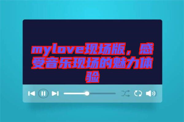 mylove現(xiàn)場版，感受音樂現(xiàn)場的魅力體驗