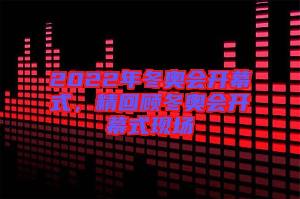 2022年冬奧會(huì)開幕式，精回顧冬奧會(huì)開幕式現(xiàn)場(chǎng)