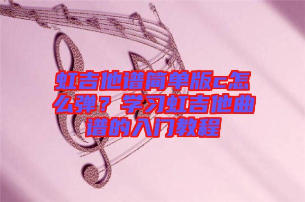 虹吉他譜簡單版c怎么彈？學(xué)習(xí)虹吉他曲譜的入門教程