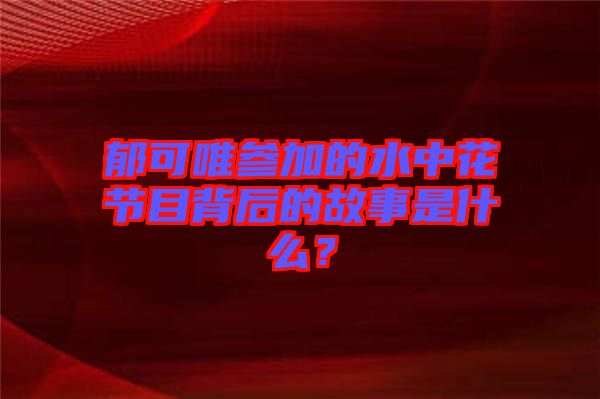 郁可唯參加的水中花節(jié)目背后的故事是什么？