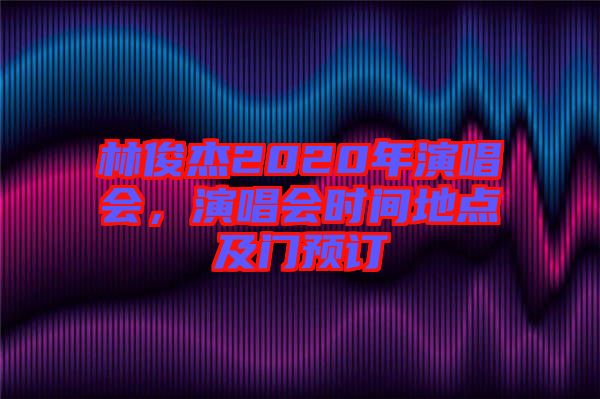 林俊杰2020年演唱會(huì)，演唱會(huì)時(shí)間地點(diǎn)及門預(yù)訂